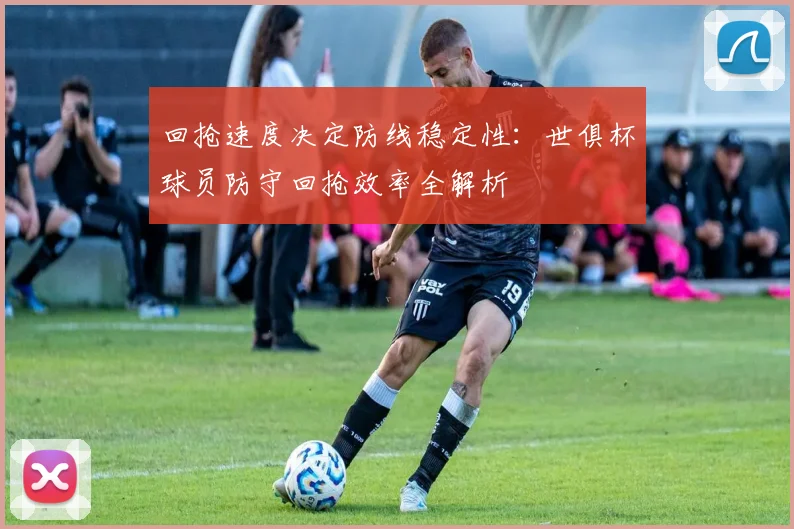 回抢速度决定防线稳定性：世俱杯球员防守回抢效率全解析