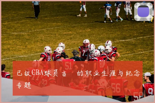 已故CBA球员吉喆的职业生涯与纪念专题